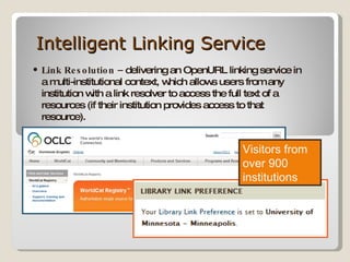 Intelligent Linking Service Link Resolution –  delivering an OpenURL linking service in a multi-institutional context, which allows users from any institution with a link resolver to access the full text of a resources (if their institution provides access to that resource). Visitors from over 900 institutions 