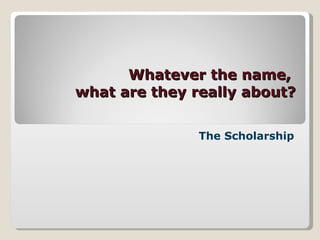 Whatever the name,  what are they really about? The Scholarship 