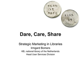 Dare, Care, Share Strategic Marketing in Libraries Irmgard Bomers KB, national library of the Netherlands Head User Services Division 