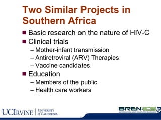 Two Similar Projects in Southern Africa Basic research on the nature of HIV-C Clinical trials Mother-infant transmission Antiretroviral (ARV) Therapies Vaccine candidates Education Members of the public Health care workers 