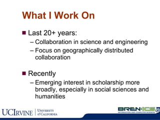 What I Work On Last 20+ years: Collaboration in science and engineering Focus on geographically distributed collaboration Recently Emerging interest in scholarship more broadly, especially in social sciences and humanities 