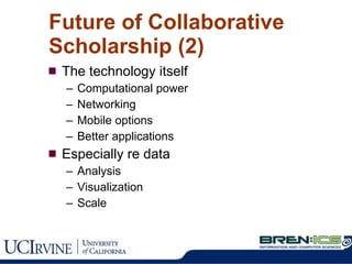 The technology itself Computational power Networking Mobile options Better applications Especially re data Analysis Visualization Scale Future of Collaborative Scholarship (2) 