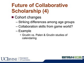 Cohort changes Striking differences among age groups Collaboration skills from game world? Example Grudin vs. Palen & Grudin studies of calendaring Future of Collaborative Scholarship (4) 