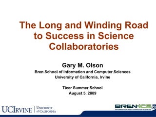 The Long and Winding Road to Success in Science Collaboratories Gary M. Olson Bren School of Information and Computer Sciences University of California, Irvine Ticer Summer School August 5, 2009 