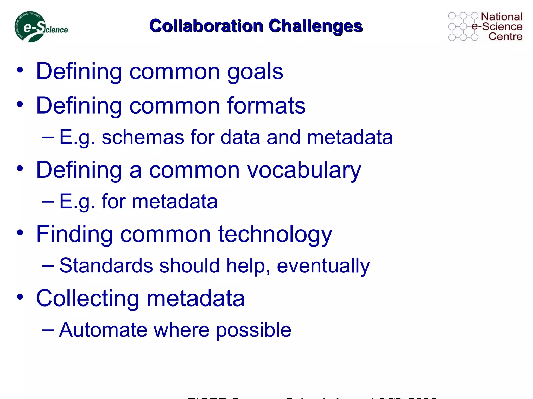 Collaboration ChallengesCollaboration Challenges
• Defining common goals
• Defining common formats
– E.g. schemas for data and metadata
• Defining a common vocabulary
– E.g. for metadata
• Finding common technology
– Standards should help, eventually
• Collecting metadata
– Automate where possible
 