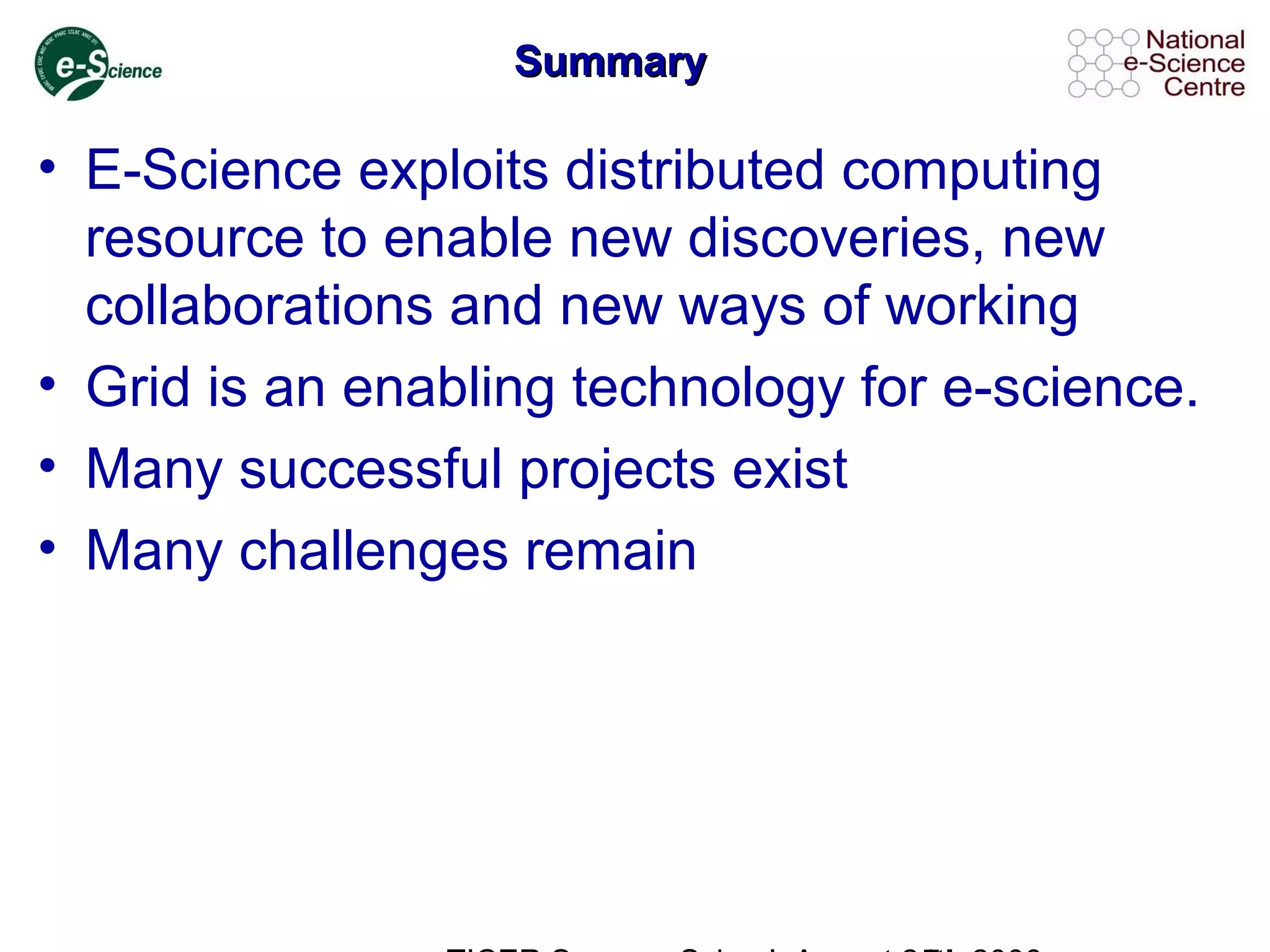 SummarySummary
• E-Science exploits distributed computing
resource to enable new discoveries, new
collaborations and new ways of working
• Grid is an enabling technology for e-science.
• Many successful projects exist
• Many challenges remain
 