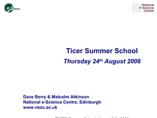 Ticer Summer School
Thursday 24th
August 2006
Dave Berry & Malcolm Atkinson
National e-Science Centre, Edinburgh
www.nesc.ac.uk
 
