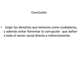 Conclusión



• Exigir los derechos que tenemos como ciudadanos,
  y además evitar fomentar la corrupción que dañan
  a todo el sector social directa o indirectamente.
 
