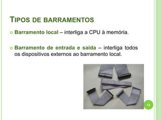 TIPOS DE BARRAMENTOS


Barramento local – interliga a CPU à memória.



Barramento de entrada e saída – interliga todos
os dispositivos externos ao barramento local.

13

 