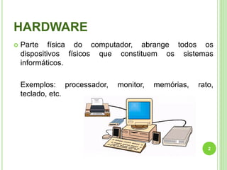 HARDWARE


Parte física do computador, abrange todos os
dispositivos físicos que constituem os sistemas
informáticos.
Exemplos: processador,
teclado, etc.

monitor,

memórias,

rato,

2

 