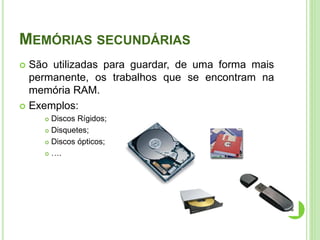 MEMÓRIAS SECUNDÁRIAS
São utilizadas para guardar, de uma forma mais
permanente, os trabalhos que se encontram na
memória RAM.
 Exemplos:


Discos Rígidos;
 Disquetes;
 Discos ópticos;
 ….


21

 