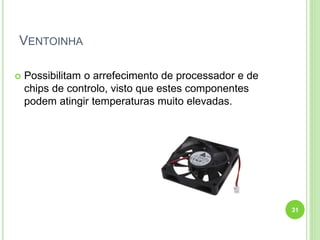 VENTOINHA


Possibilitam o arrefecimento de processador e de
chips de controlo, visto que estes componentes
podem atingir temperaturas muito elevadas.

31

 