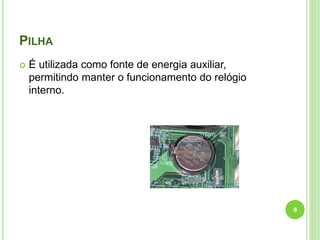 PILHA


É utilizada como fonte de energia auxiliar,
permitindo manter o funcionamento do relógio
interno.

9

 