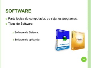SOFTWARE
 Parte lógica do computador, ou seja, os programas.
 Tipos de Software:
 Software de Sistema;
 Software de aplicação.
33
 