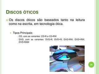 DISCOS ÓTICOS
 Os discos óticos são baseados tanto na leitura
como na escrita, em tecnologia ótica.
 Tipos Principais:
 CD, com as variantes: CD-R e CD-RW
 DVD, com as variantes: DVD-R; DVD+R; DVD-RW; DVD+RW;
DVD-RAM
25
 