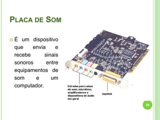 PLACA DE SOM
 É um dispositivo
que envia e
recebe sinais
sonoros entre
equipamentos de
som e um
computador.
28
 