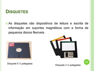 DISQUETES
 As disquetes são dispositivos de leitura e escrita de
informação em suportes magnéticos com a forma de
pequenos discos flexíveis.
24
Disquete 5 ¼ polegadas
Disquete 3 ½ polegadas
 
