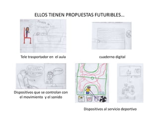ELLOS TIENEN PROPUESTAS FUTURIBLES…
Tele trasportador en el aula cuaderno digital
Dispositivos que se controlan con
el movimiento y el sonido
Dispositivos al servicio deportivo
 