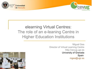 elearning Virtual Centres:
The role of an e-leaning Centre in
  Higher Education Institutions
                                                       Miguel Gea
                              Director of Virtual Learning Centre
                                               http://cevug.ugr.es
                                           University of Granada
                                                            Spain
                                                    mgea@ugr.es


          The role of an e-leaning Centre in Higher Education Institutions   1
 