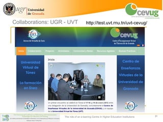 Collaborations: UGR - UVT             http://test.uvt.rnu.tn/uvt-cevug/




                   The role of an e-leaning Centre in Higher Education Institutions   31
 