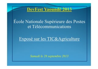 DevFest Yaoundé 2013
École Nationale Supérieure des Postes
et Télécommunications
Exposé sur les TIC&Agriculture
Samedi le 28 septembre 2013
 