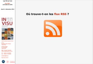 Les TIC et l'art 
Flux RSS : 
principes et outils 
Jeudi 11 décembre 2014 
Institut national d'histoire de l'art 
Accès : 
6, rue des Petits Champs 
75002 Paris 
Adresse postale : 
2, rue Vivienne 
75002 Paris 
Métro : Bourse, Pyramides 
Palais royal/Musée du Louvre 
Tél. : +33(0)1 47 03 89 84 
Fax : +33(0)1 47 03 86 36 
lesticetlart@inha.fr 
http://invisu.inha.fr 
Où trouve-t-on les flux RSS ? 
 