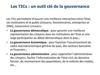 Les TICs : un outil clé de la gouvernance
Les TICs permettent d’assurer une meilleure interaction entre l’Etat,
ses instit...