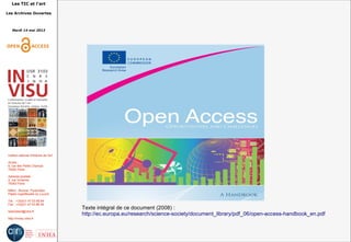 Les TIC et l'art
Les Archives Ouvertes
Mardi 14 mai 2013
Institut national d'histoire de l'art
Accès :
6, rue des Petits Champs
75002 Paris
Adresse postale :
2, rue Vivienne
75002 Paris
Métro : Bourse, Pyramides
Palais royal/Musée du Louvre
Tél. : +33(0)1 47 03 89 84
Fax : +33(0)1 47 03 86 36
lesticetlart@inha.fr
http://invisu.inha.fr
Texte intégral de ce document (2008) :
http://ec.europa.eu/research/science-society/document_library/pdf_06/open-access-handbook_en.pdf
 