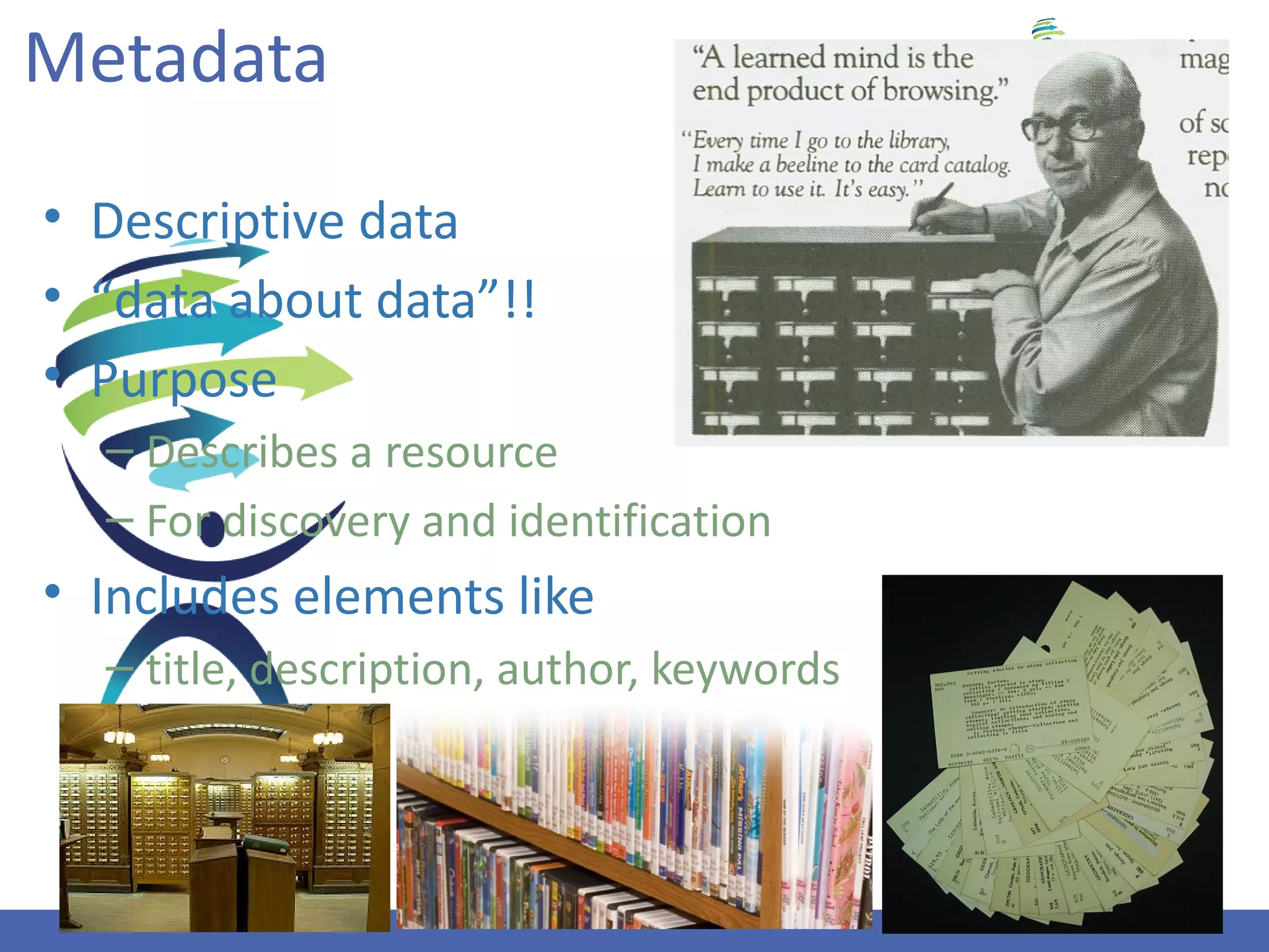 Metadata
• Descriptive data
• “data about data”!!
• Purpose
  – Describes a resource
  – For discovery and identification
• Includes elements like
  – title, description, author, keywords



                                           5
 
