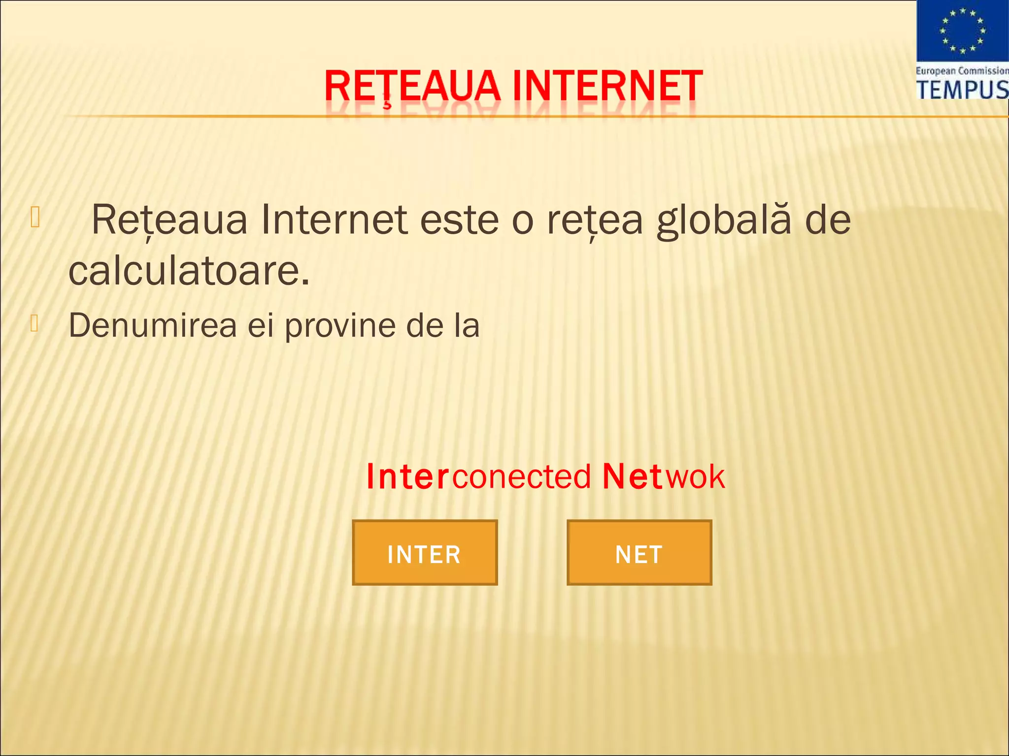     Reţeaua Internet este o reţea globală de
    calculatoare.
   Denumirea ei provine de la



                      Interconected Netwok

                        INTER      NET
 