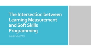 The Intersection between
Learning Measurement
andSoftSkills
Programming
Julie Kirsch, CPTM
 