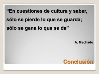 “En cuestiones de cultura y saber,sólo se pierde lo que se guarda;sólo se gana lo que se da”A. MachadoConclusión