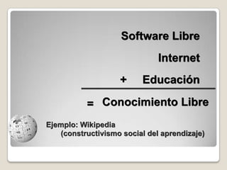 Software LibreInternet+     EducaciónConocimiento Libre=Ejemplo: Wikipedia       (constructivismo social del aprendizaje)