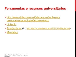 Ferramentas e recursos universitários

  http://www.slideshare.net/elemenous/tools-and-
   resources-supporting-effective-search
  LinkedIn
  Academia.eu (Ex: http://lisboa.academia.edu/S%C3%A9rgioLeal)
  Mendeley




EDUCATE | FNAC (As TIC e a Web em prol da
educação)
 
