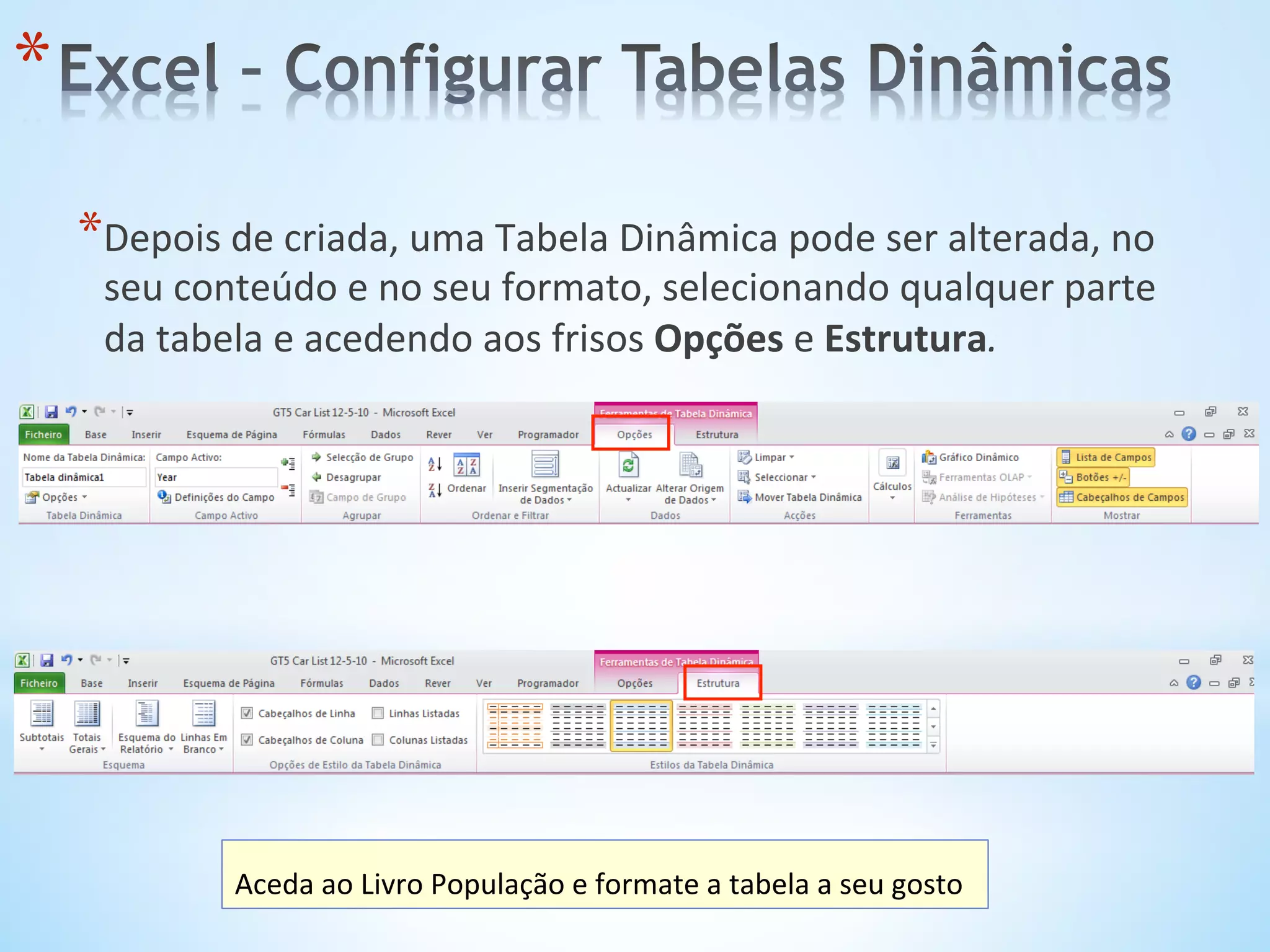 * Depois	
  de	
  criada,	
  uma	
  Tabela	
  Dinâmica	
  pode	
  ser	
  alterada,	
  no	
  
seu	
  conteúdo	
  e	
  no	
  seu	
  formato,	
  selecionando	
  qualquer	
  parte	
  
da	
  tabela	
  e	
  acedendo	
  aos	
  frisos	
  Opções	
  e	
  Estrutura.	
  
* 
Aceda	
  ao	
  Livro	
  População	
  e	
  formate	
  a	
  tabela	
  a	
  seu	
  gosto	
  
 