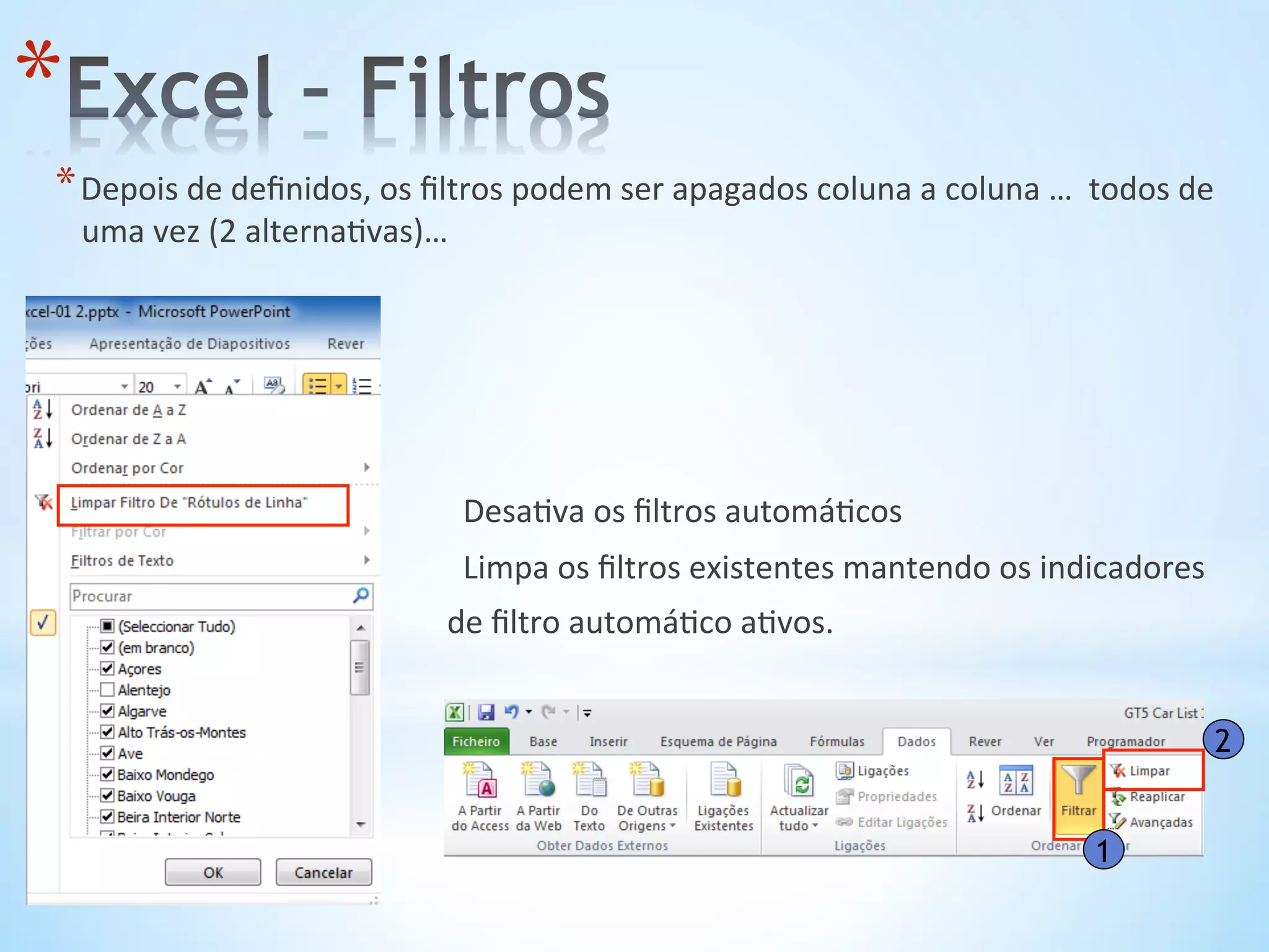 * Depois	
  de	
  deﬁnidos,	
  os	
  ﬁltros	
  podem	
  ser	
  apagados	
  coluna	
  a	
  coluna	
  …	
  	
  todos	
  de	
  
uma	
  vez	
  (2	
  alterna9vas)…	
  
* 	
  	
  	
  	
  	
  	
  	
  	
  	
  	
  	
  	
  	
  	
  	
  	
  	
  	
  	
  	
  	
  	
  	
  	
  	
  	
  	
  	
  	
  	
  	
  	
  	
  	
  	
  	
  	
  	
  	
  	
  	
  	
  	
  	
  	
  	
  	
  	
  Desa9va	
  os	
  ﬁltros	
  automá9cos	
  
* 	
  	
  	
  	
  	
  	
  	
  	
  	
  	
  	
  	
  	
  	
  	
  	
  	
  	
  	
  	
  	
  	
  	
  	
  	
  	
  	
  	
  	
  	
  	
  	
  	
  	
  	
  	
  	
  	
  	
  	
  	
  	
  	
  	
  	
  	
  	
  	
  Limpa	
  os	
  ﬁltros	
  existentes	
  mantendo	
  os	
  indicadores	
  
* 	
  	
  	
  	
  	
  	
  	
  	
  	
  	
  	
  	
  	
  	
  	
  	
  	
  	
  	
  	
  	
  	
  	
  	
  	
  	
  	
  	
  	
  	
  	
  	
  	
  	
  	
  	
  	
  	
  	
  	
  	
  	
  	
  	
  	
  	
  de	
  ﬁltro	
  automá9co	
  a9vos.	
  
1
2
* 
 