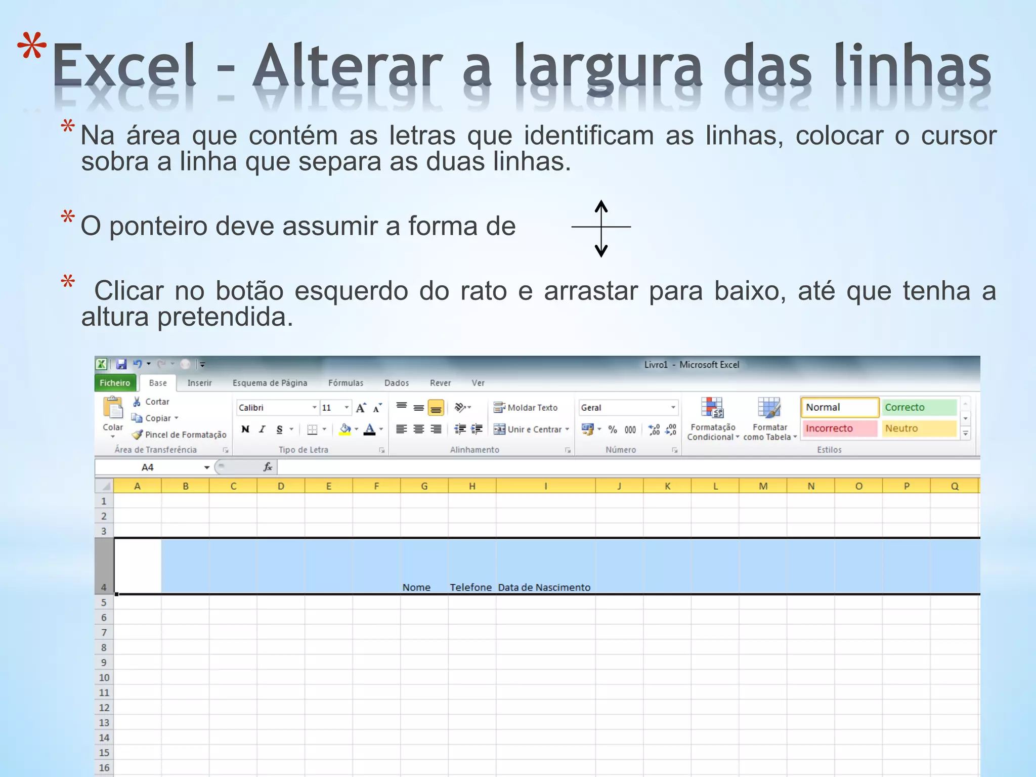 * 
* Na área que contém as letras que identificam as linhas, colocar o cursor
sobra a linha que separa as duas linhas.
* O ponteiro deve assumir a forma de
*  Clicar no botão esquerdo do rato e arrastar para baixo, até que tenha a
altura pretendida.
 