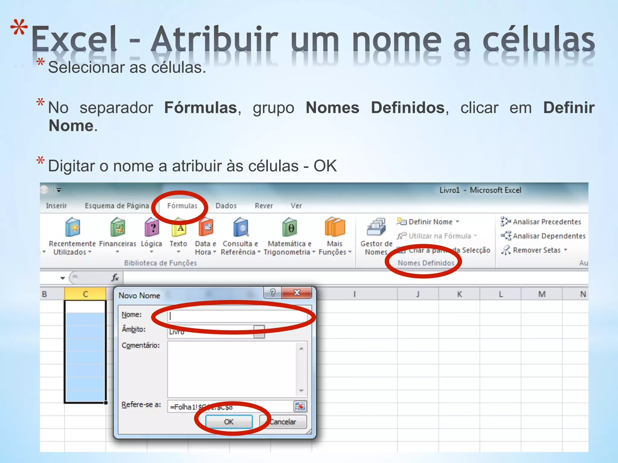 * * Selecionar as células.
* No separador Fórmulas, grupo Nomes Definidos, clicar em Definir
Nome.
* Digitar o nome a atribuir às células - OK
 