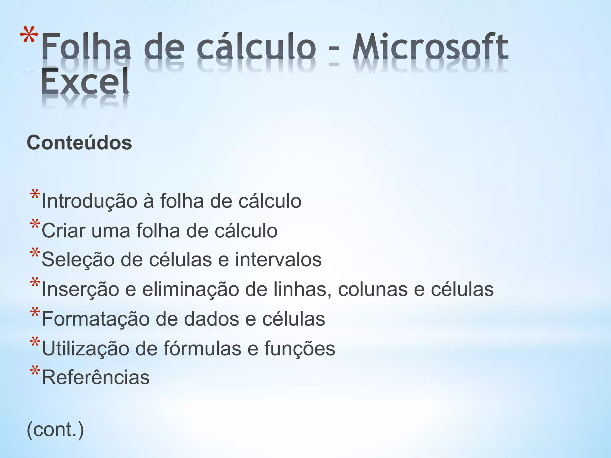* 
Conteúdos
* Introdução à folha de cálculo
* Criar uma folha de cálculo
* Seleção de células e intervalos
* Inserção e eliminação de linhas, colunas e células
* Formatação de dados e células
* Utilização de fórmulas e funções
* Referências
(cont.)
 