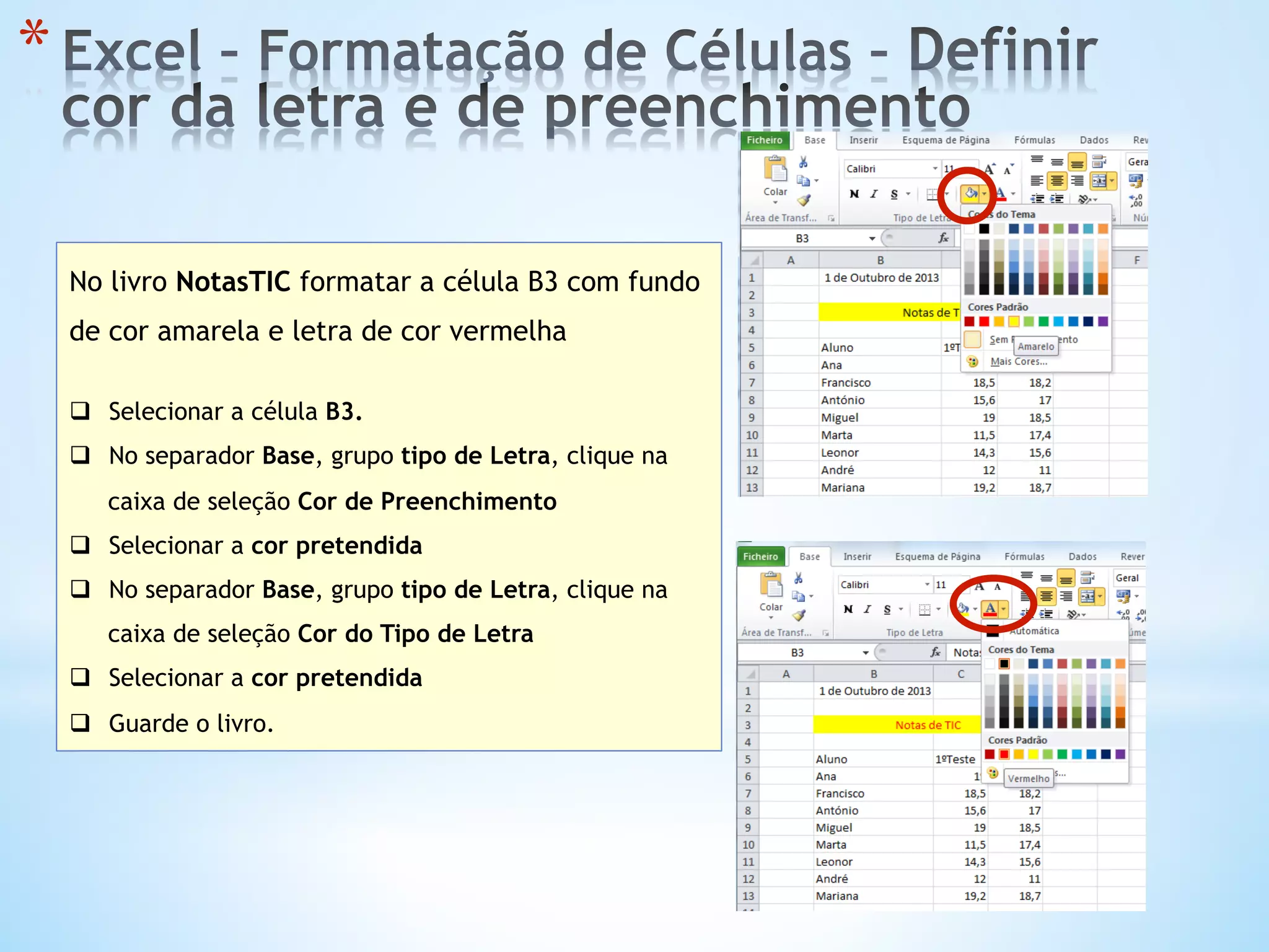 * 
No livro NotasTIC formatar a célula B3 com fundo
de cor amarela e letra de cor vermelha
q  Selecionar a célula B3.
q  No separador Base, grupo tipo de Letra, clique na
caixa de seleção Cor de Preenchimento
q  Selecionar a cor pretendida
q  No separador Base, grupo tipo de Letra, clique na
caixa de seleção Cor do Tipo de Letra
q  Selecionar a cor pretendida
q  Guarde o livro.
 