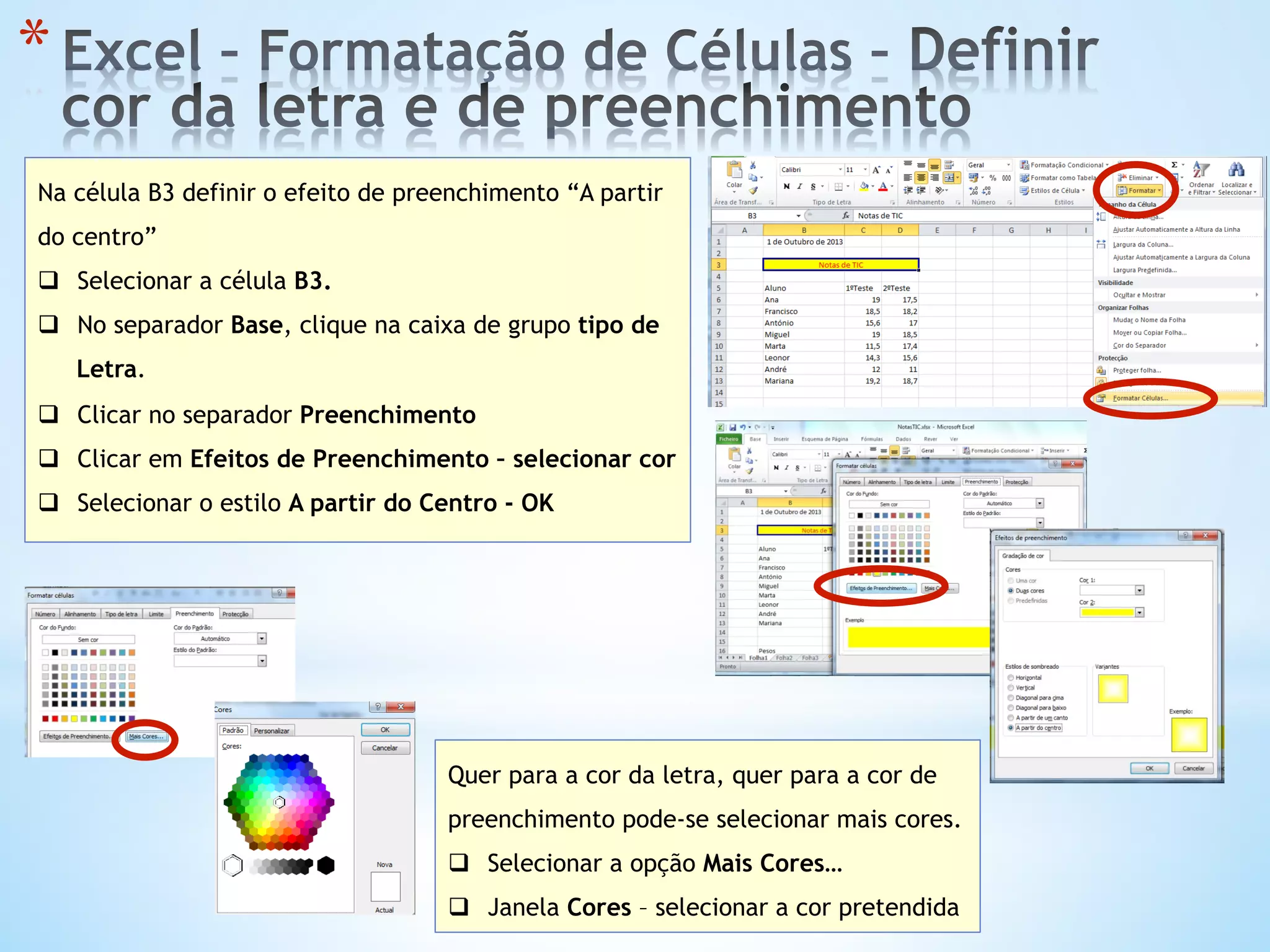 * 
Na célula B3 definir o efeito de preenchimento “A partir
do centro”
q  Selecionar a célula B3.
q  No separador Base, clique na caixa de grupo tipo de
Letra.
q  Clicar no separador Preenchimento
q  Clicar em Efeitos de Preenchimento – selecionar cor
q  Selecionar o estilo A partir do Centro - OK
Quer para a cor da letra, quer para a cor de
preenchimento pode-se selecionar mais cores.
q  Selecionar a opção Mais Cores…
q  Janela Cores – selecionar a cor pretendida
 
