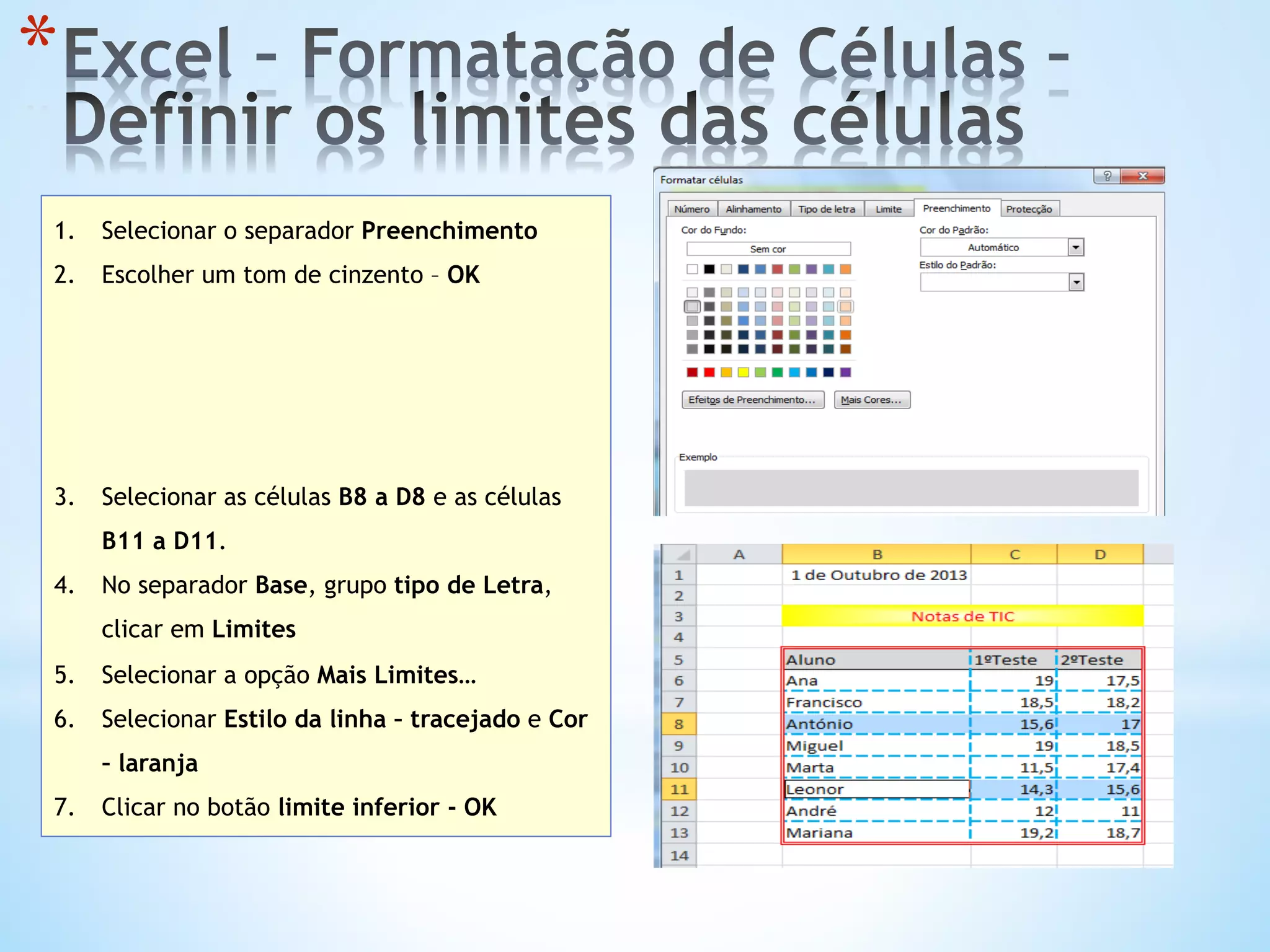 1.  Selecionar o separador Preenchimento
2.  Escolher um tom de cinzento – OK
3.  Selecionar as células B8 a D8 e as células
B11 a D11.
4.  No separador Base, grupo tipo de Letra,
clicar em Limites
5.  Selecionar a opção Mais Limites…
6.  Selecionar Estilo da linha – tracejado e Cor
– laranja
7.  Clicar no botão limite inferior - OK
* 
 