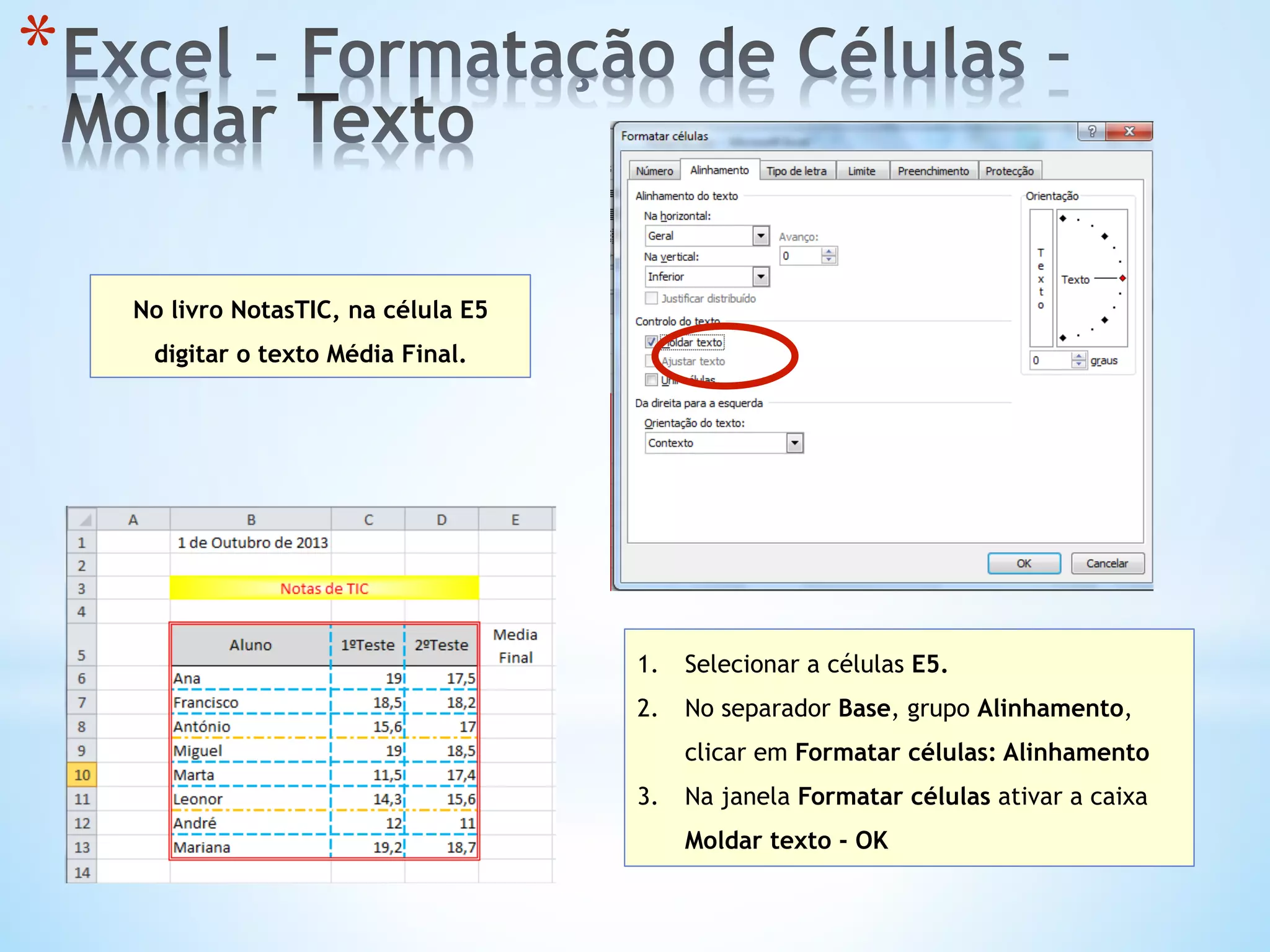 * 
No livro NotasTIC, na célula E5
digitar o texto Média Final.
1.  Selecionar a células E5.
2.  No separador Base, grupo Alinhamento,
clicar em Formatar células: Alinhamento
3.  Na janela Formatar células ativar a caixa
Moldar texto - OK
 