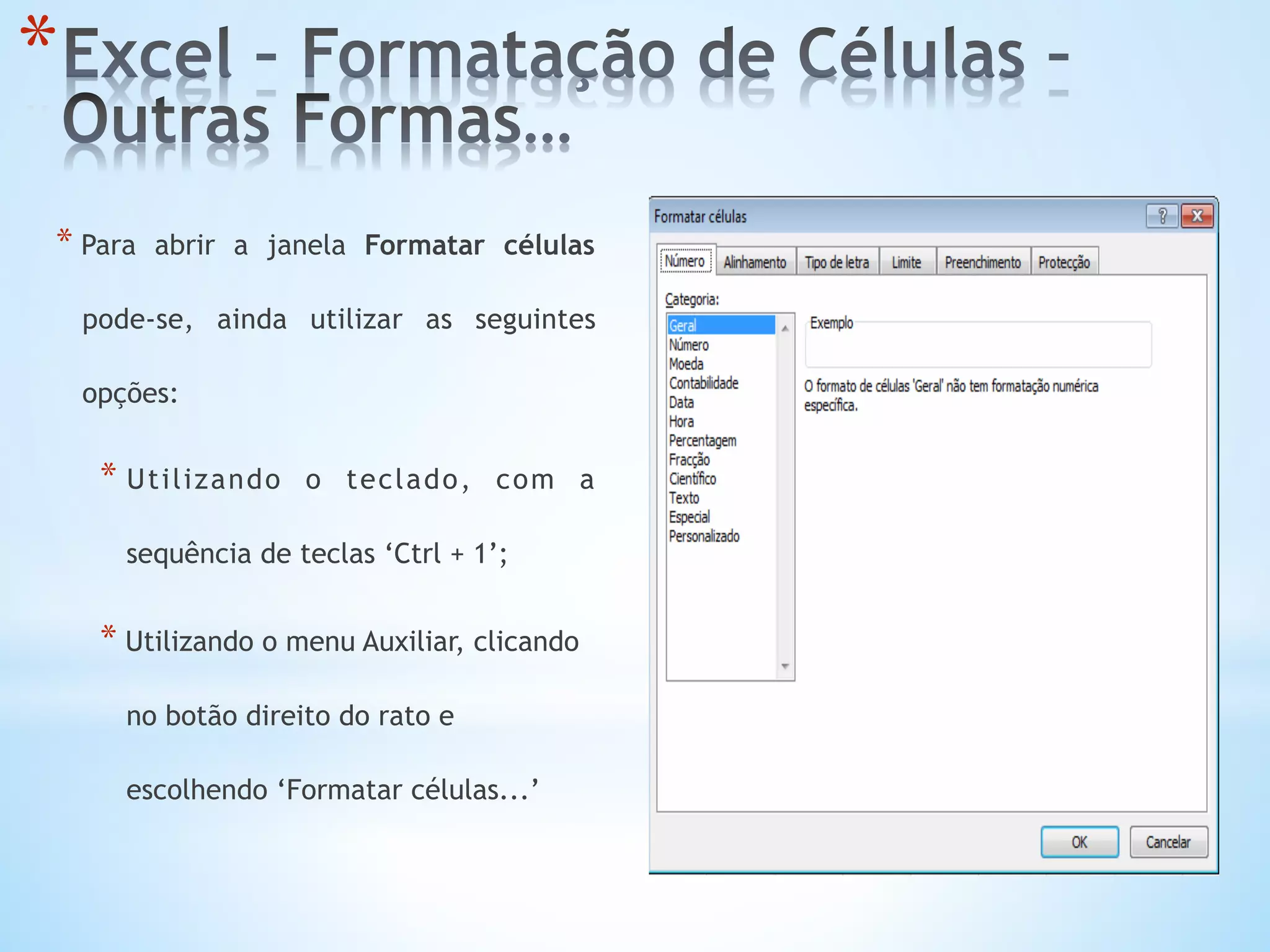 * 
* Para abrir a janela Formatar células
pode-se, ainda utilizar as seguintes
opções:
* Utilizando o teclado, com a
sequência de teclas ‘Ctrl + 1’;
* Utilizando o menu Auxiliar, clicando
no botão direito do rato e
escolhendo ‘Formatar células...’
 