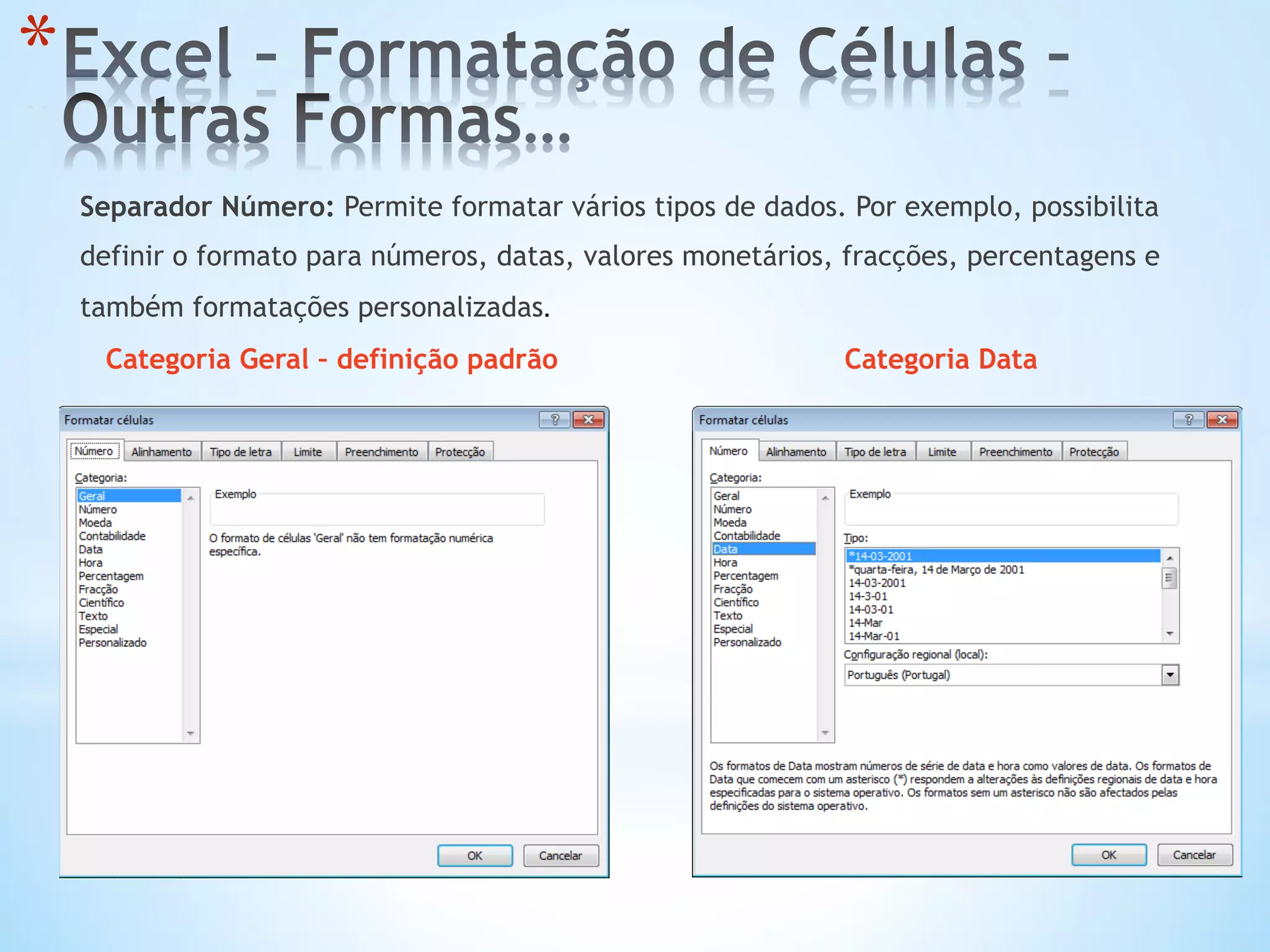 Separador Número: Permite formatar vários tipos de dados. Por exemplo, possibilita
definir o formato para números, datas, valores monetários, fracções, percentagens e
também formatações personalizadas.
Categoria Geral – definição padrão Categoria Data
* 
 