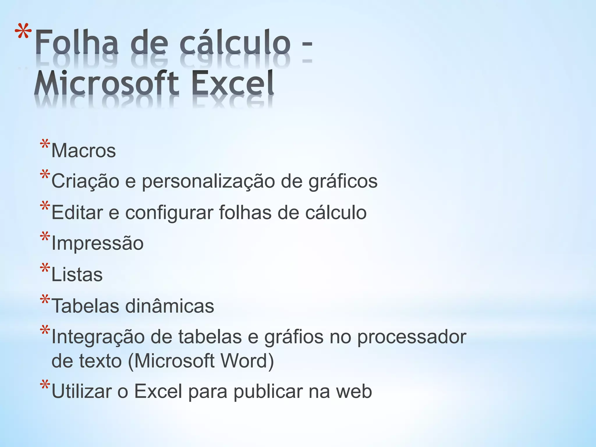 * 
* Macros
* Criação e personalização de gráficos
* Editar e configurar folhas de cálculo
* Impressão
* Listas
* Tabelas dinâmicas
* Integração de tabelas e gráfios no processador
de texto (Microsoft Word)
* Utilizar o Excel para publicar na web
 