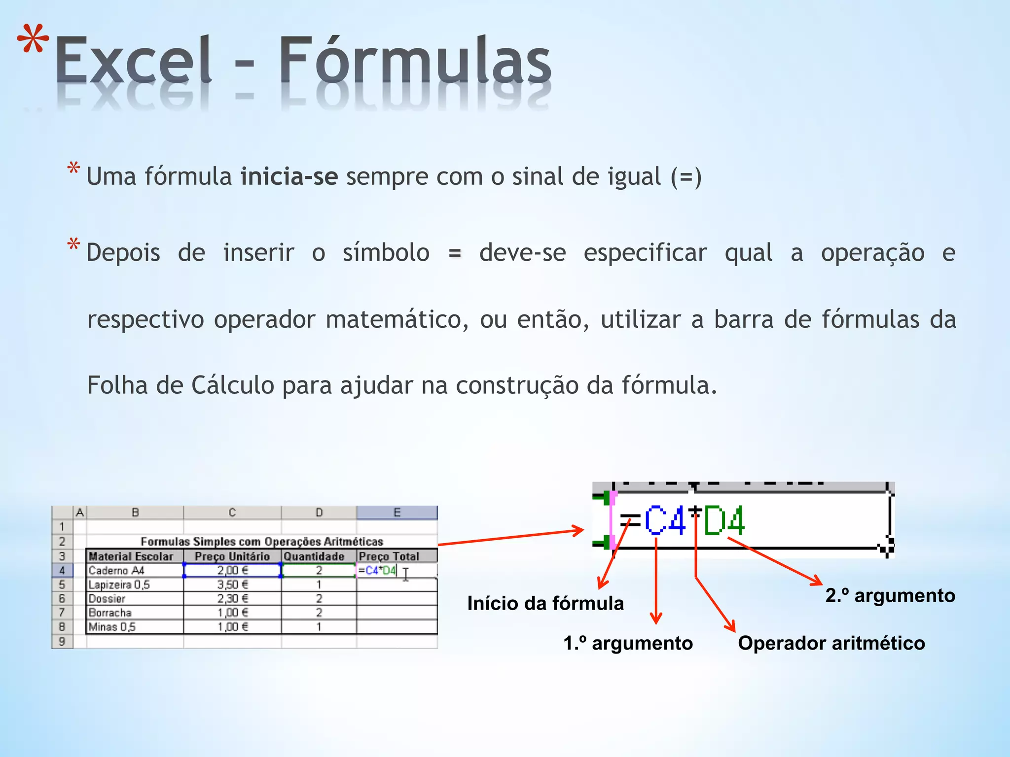 * 
* Uma fórmula inicia-se sempre com o sinal de igual (=)
* Depois de inserir o símbolo = deve-se especificar qual a operação e
respectivo operador matemático, ou então, utilizar a barra de fórmulas da
Folha de Cálculo para ajudar na construção da fórmula.
Início da fórmula
1.º argumento Operador aritmético
2.º argumento
 