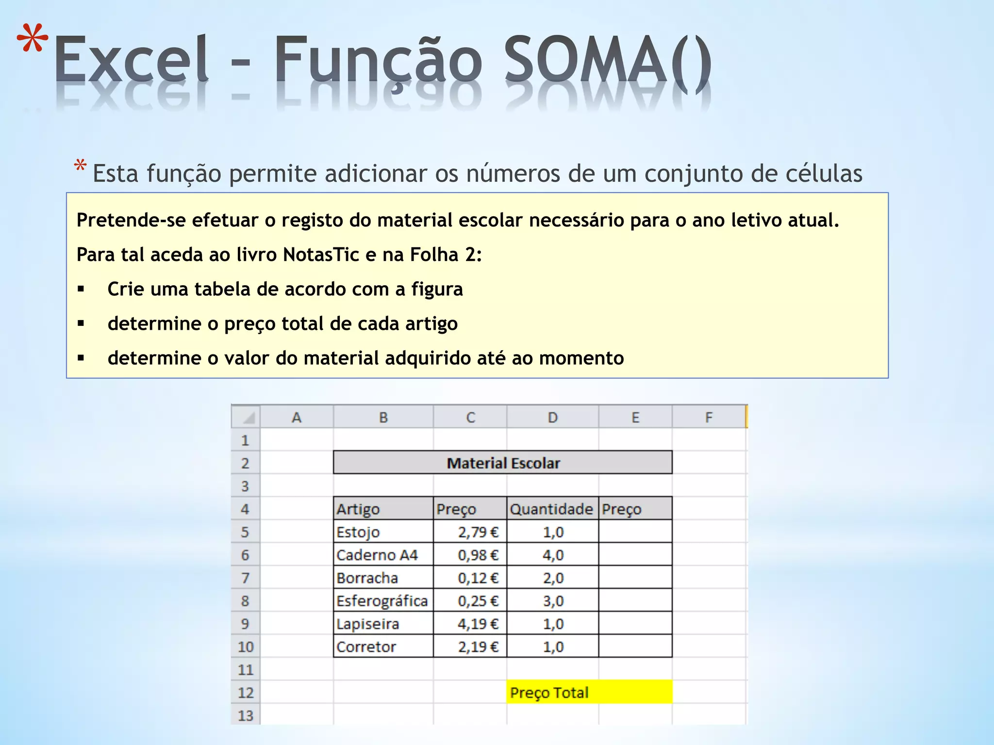 * 
* Esta função permite adicionar os números de um conjunto de células
Pretende-se efetuar o registo do material escolar necessário para o ano letivo atual.
Para tal aceda ao livro NotasTic e na Folha 2:
§  Crie uma tabela de acordo com a figura
§  determine o preço total de cada artigo
§  determine o valor do material adquirido até ao momento
 