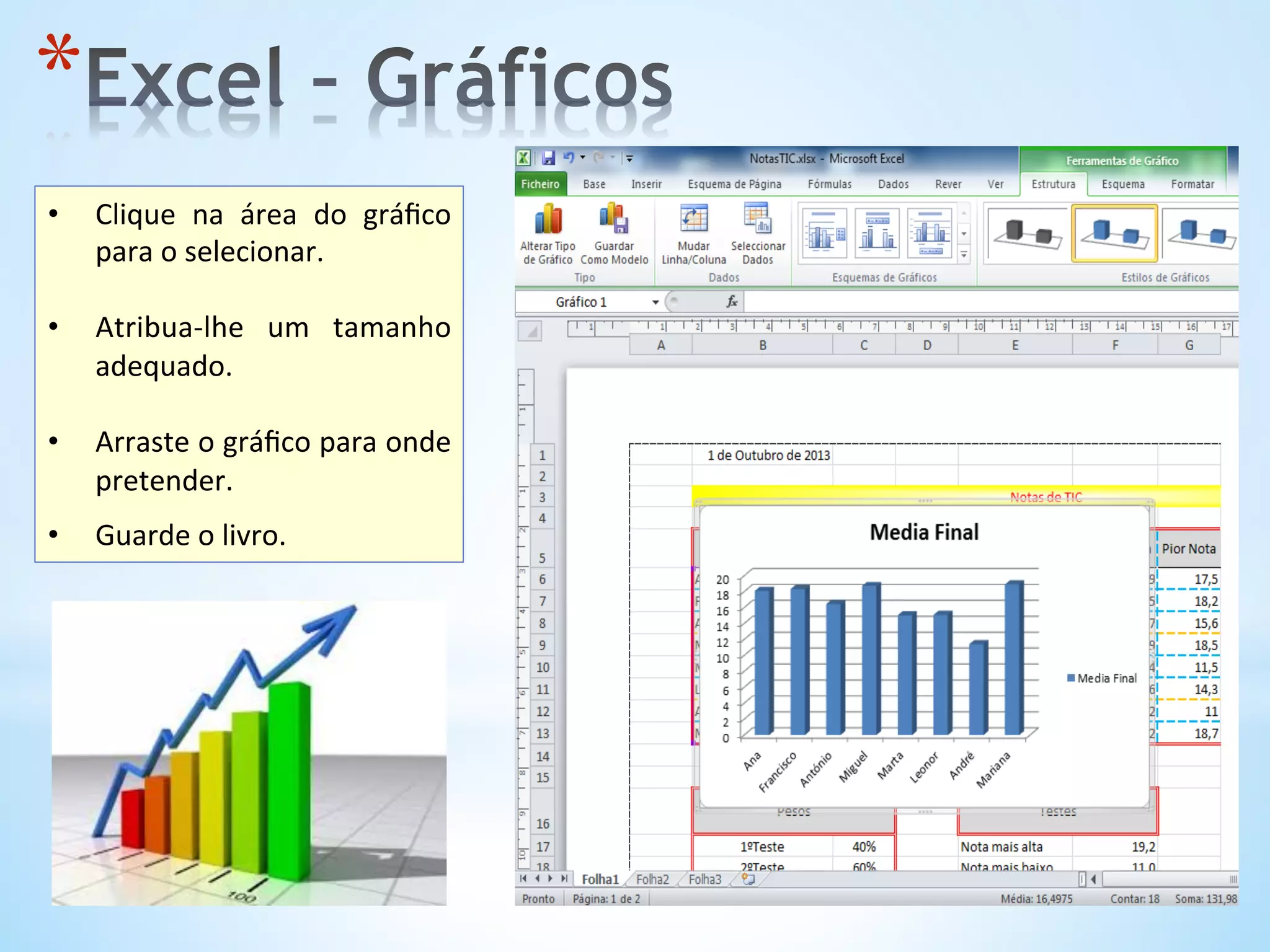 * 
•  Clique	
   na	
   área	
   do	
   gráﬁco	
  
para	
  o	
  selecionar.	
  
•  Atribua-­‐lhe	
   um	
   tamanho	
  
adequado.	
  
•  Arraste	
  o	
  gráﬁco	
  para	
  onde	
  
pretender.	
  	
  
•  Guarde	
  o	
  livro.	
  	
  
 