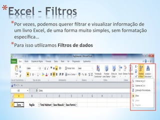 * Por	
  vezes,	
  podemos	
  querer	
  ﬁltrar	
  e	
  visualizar	
  informação	
  de	
  
um	
  livro	
  Excel,	
  de	
  uma	
  forma	
  muito	
  simples,	
  sem	
  formatação	
  
especíﬁca…	
  
* Para	
  isso	
  u9lizamos	
  Filtros	
  de	
  dados	
  
* 
 